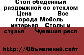 Стол обеденный раздвижной со стеклом › Цена ­ 20 000 - Все города Мебель, интерьер » Столы и стулья   . Чувашия респ.